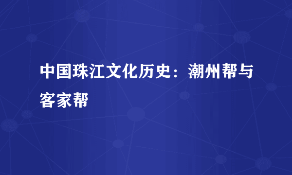 中国珠江文化历史：潮州帮与客家帮