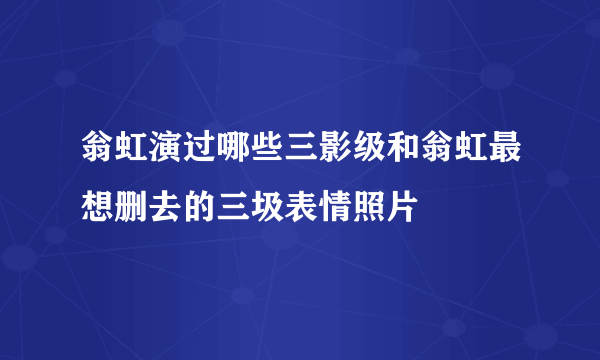 翁虹演过哪些三影级和翁虹最想删去的三圾表情照片