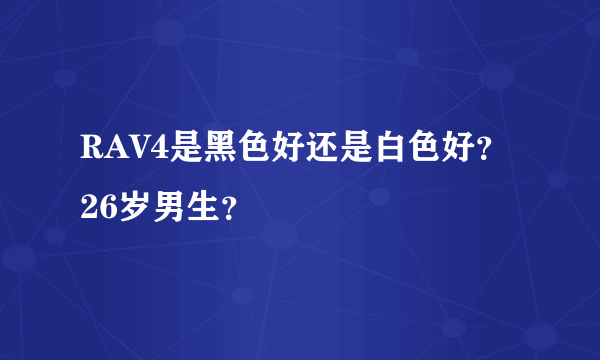 RAV4是黑色好还是白色好？26岁男生？