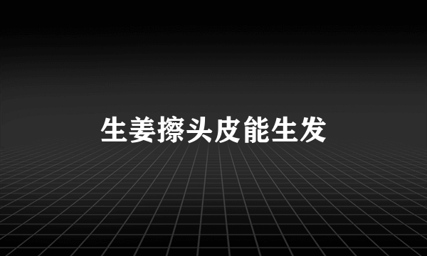 生姜擦头皮能生发