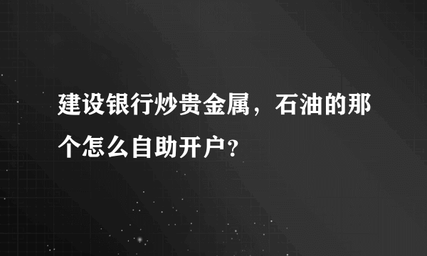 建设银行炒贵金属，石油的那个怎么自助开户？