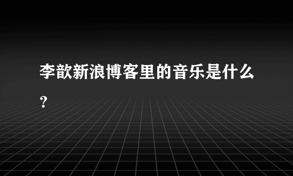 李歆新浪博客里的音乐是什么？