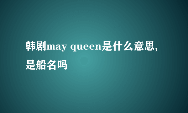 韩剧may queen是什么意思,是船名吗