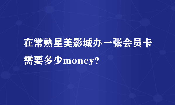 在常熟星美影城办一张会员卡需要多少money？