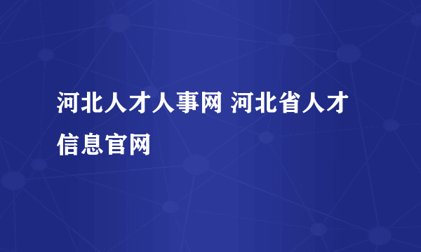 河北人才人事网 河北省人才信息官网