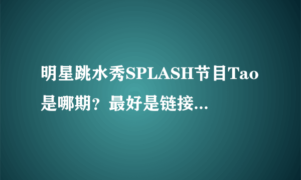 明星跳水秀SPLASH节目Tao是哪期？最好是链接 谢了亲