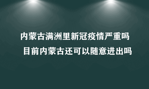 内蒙古满洲里新冠疫情严重吗 目前内蒙古还可以随意进出吗