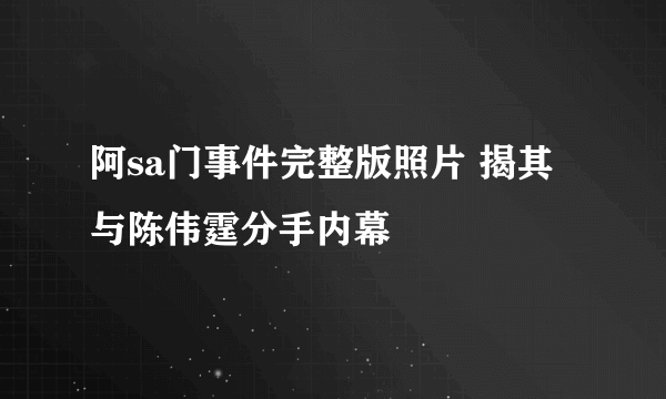 阿sa门事件完整版照片 揭其与陈伟霆分手内幕