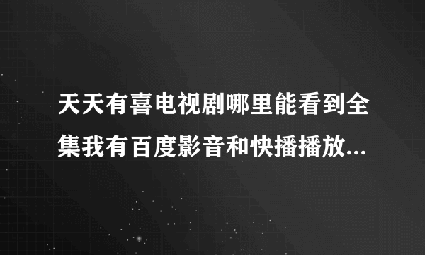 天天有喜电视剧哪里能看到全集我有百度影音和快播播放器.如果给的别的插件播放器的就不要说了