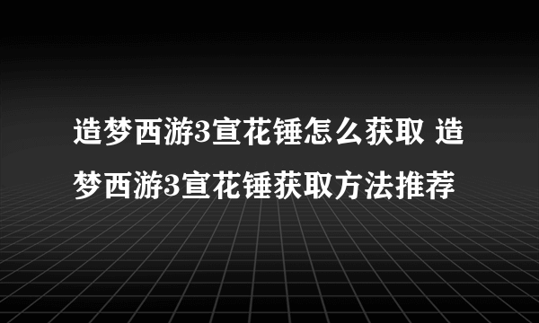 造梦西游3宣花锤怎么获取 造梦西游3宣花锤获取方法推荐