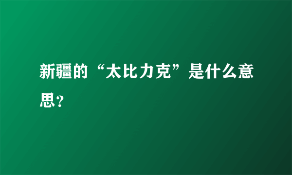 新疆的“太比力克”是什么意思？