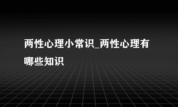 两性心理小常识_两性心理有哪些知识