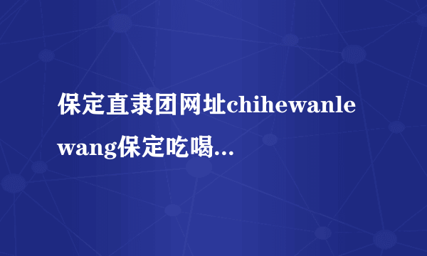 保定直隶团网址chihewanlewang保定吃喝玩乐网网址莲池团网址?