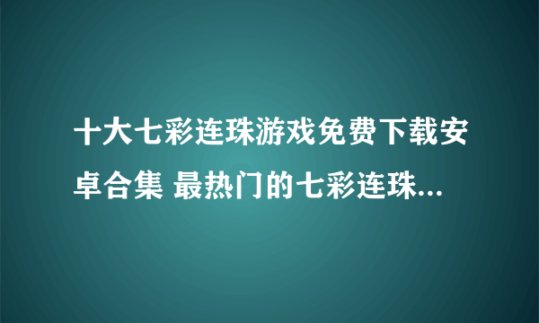 十大七彩连珠游戏免费下载安卓合集 最热门的七彩连珠类型手游排行榜