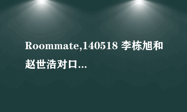 Roommate,140518 李栋旭和赵世浩对口型的完整版视频