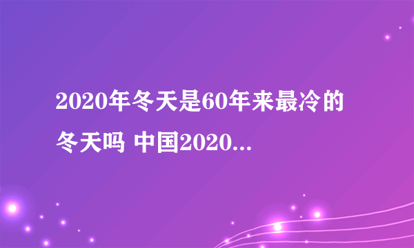 2020年冬天是60年来最冷的冬天吗 中国2020年冬天会特别冷吗