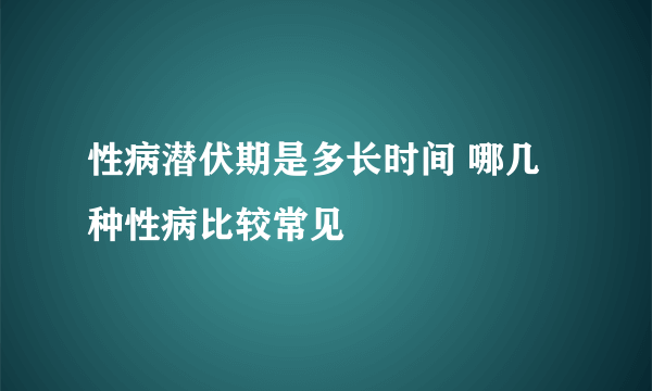 性病潜伏期是多长时间 哪几种性病比较常见