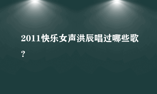 2011快乐女声洪辰唱过哪些歌?