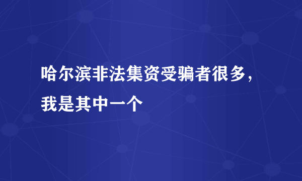 哈尔滨非法集资受骗者很多，我是其中一个