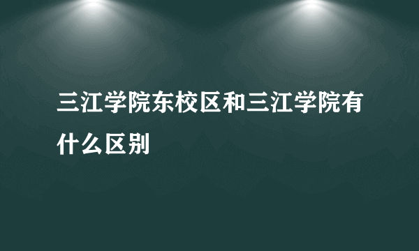 三江学院东校区和三江学院有什么区别