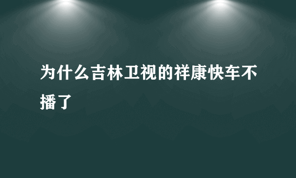 为什么吉林卫视的祥康快车不播了