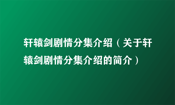 轩辕剑剧情分集介绍（关于轩辕剑剧情分集介绍的简介）