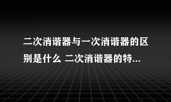 二次消谐器与一次消谐器的区别是什么 二次消谐器的特点包括哪些