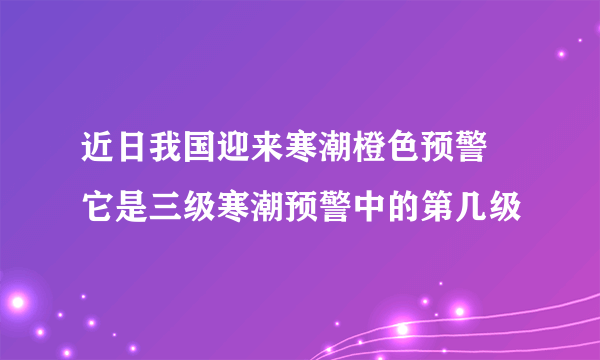 近日我国迎来寒潮橙色预警 它是三级寒潮预警中的第几级