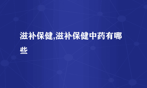 滋补保健,滋补保健中药有哪些