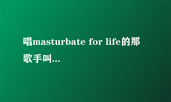 唱masturbate for life的那歌手叫什么？有他的资料么？