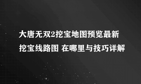 大唐无双2挖宝地图预览最新 挖宝线路图 在哪里与技巧详解