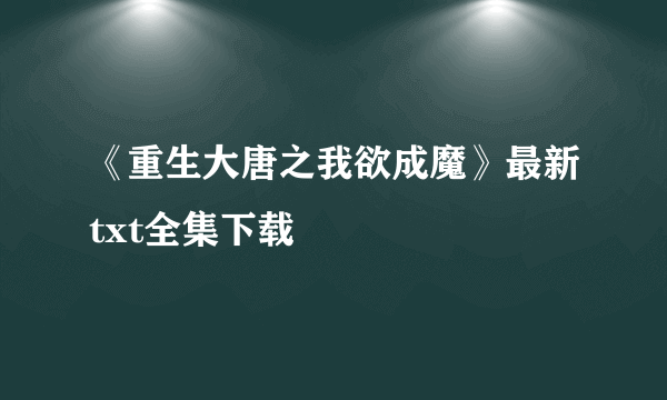 《重生大唐之我欲成魔》最新txt全集下载