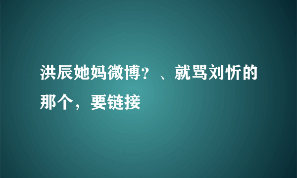 洪辰她妈微博？、就骂刘忻的那个，要链接