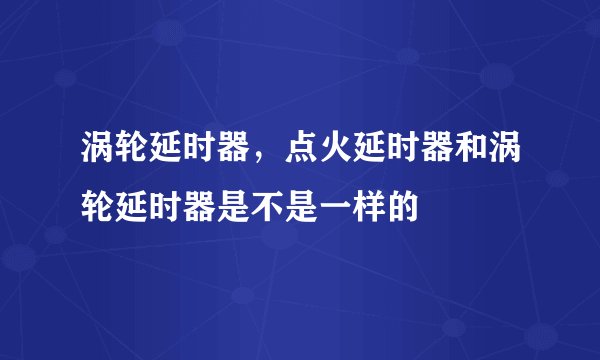 涡轮延时器，点火延时器和涡轮延时器是不是一样的