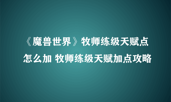 《魔兽世界》牧师练级天赋点怎么加 牧师练级天赋加点攻略