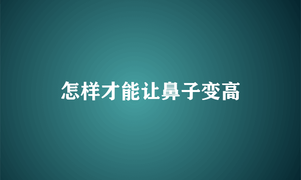 怎样才能让鼻子变高