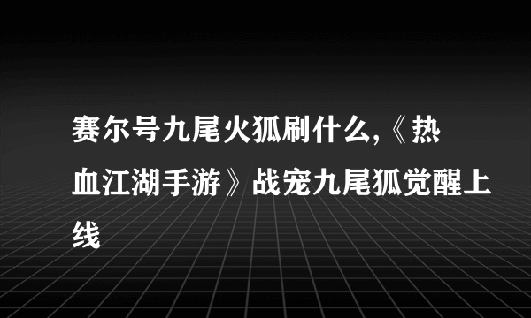 赛尔号九尾火狐刷什么,《热血江湖手游》战宠九尾狐觉醒上线