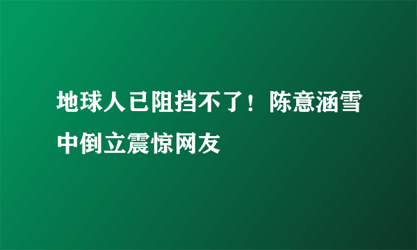 地球人已阻挡不了！陈意涵雪中倒立震惊网友