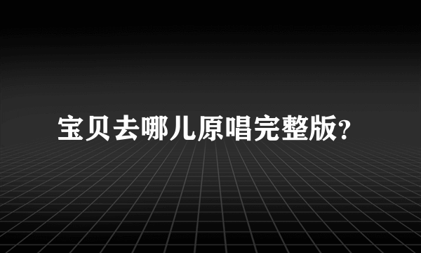 宝贝去哪儿原唱完整版？