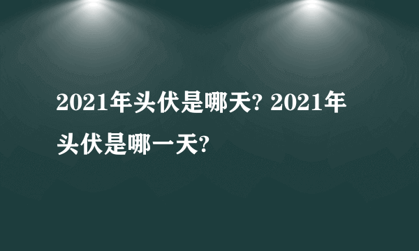 2021年头伏是哪天? 2021年头伏是哪一天?