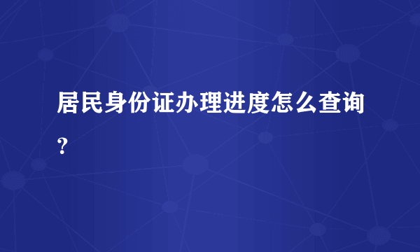 居民身份证办理进度怎么查询？