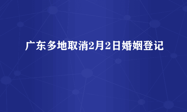 广东多地取消2月2日婚姻登记