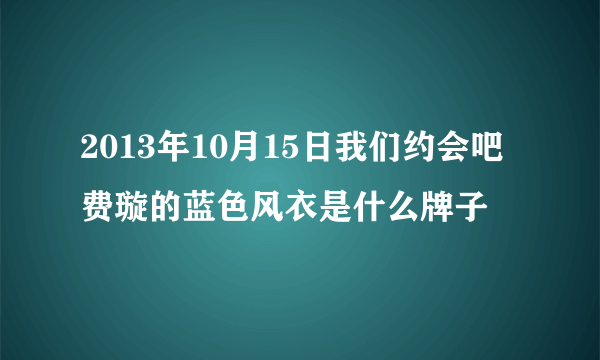 2013年10月15日我们约会吧费璇的蓝色风衣是什么牌子