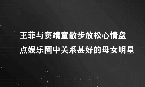 王菲与窦靖童散步放松心情盘点娱乐圈中关系甚好的母女明星