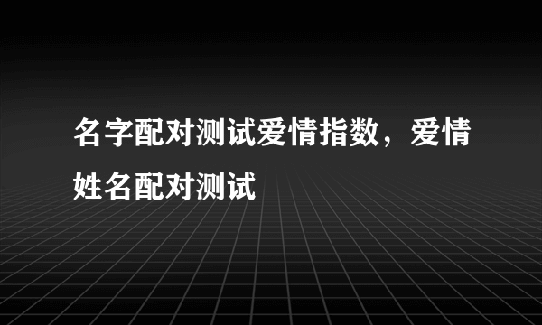 名字配对测试爱情指数，爱情姓名配对测试