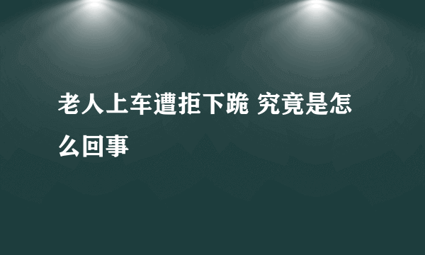 老人上车遭拒下跪 究竟是怎么回事