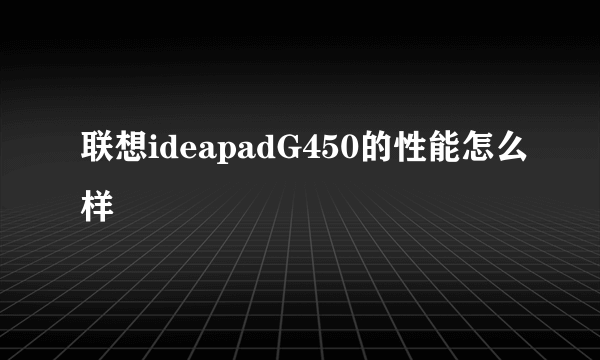 联想ideapadG450的性能怎么样