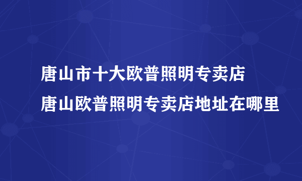 唐山市十大欧普照明专卖店 唐山欧普照明专卖店地址在哪里