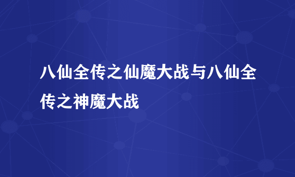 八仙全传之仙魔大战与八仙全传之神魔大战