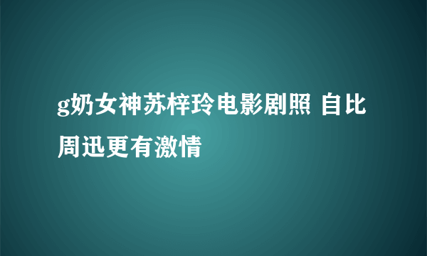 g奶女神苏梓玲电影剧照 自比周迅更有激情